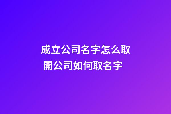 成立公司名字怎么取 開公司如何取名字-第1張-公司起名-玄機派